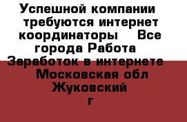 Успешной компании, требуются интернет координаторы! - Все города Работа » Заработок в интернете   . Московская обл.,Жуковский г.